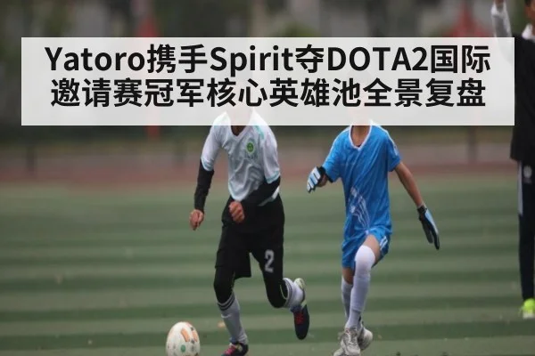 Yatoro携手Spirit夺DOTA2国际邀请赛冠军核心英雄池全景复盘