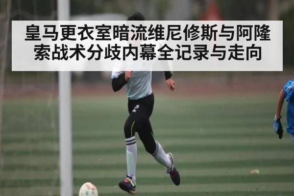 皇马更衣室暗流维尼修斯与阿隆索战术分歧内幕全记录与走向